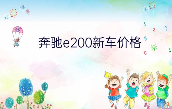 奔驰e200新车价格 - 奔驰e200多少钱